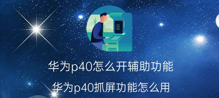 华为p40怎么开辅助功能 华为p40抓屏功能怎么用？